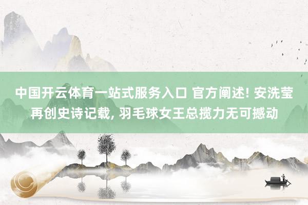 中国开云体育一站式服务入口 官方阐述! 安洗莹再创史诗记载， 羽毛球女王总揽力无可撼动