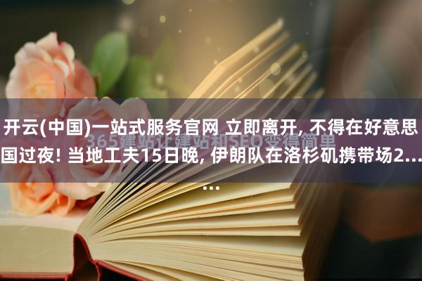 开云(中国)一站式服务官网 立即离开， 不得在好意思国过夜! 当地工夫15日晚， 伊朗队在洛杉矶携带场2...