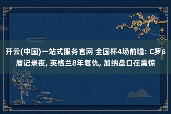 开云(中国)一站式服务官网 全国杯4场前瞻: C罗6届记录夜， 英格兰8年复仇， 加纳盘口在震惊