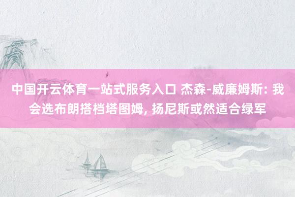 中国开云体育一站式服务入口 杰森-威廉姆斯: 我会选布朗搭档塔图姆， 扬尼斯或然适合绿军