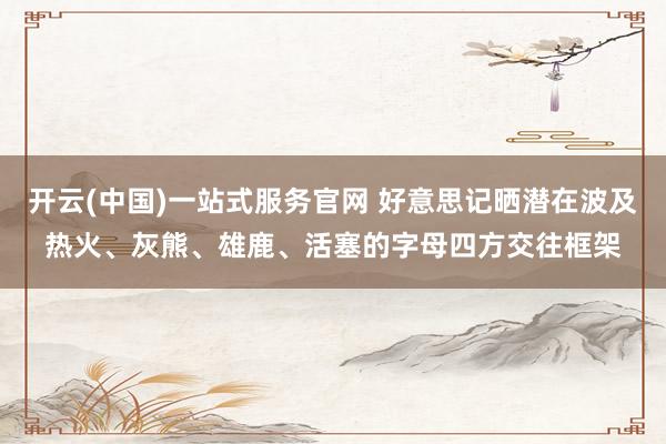 开云(中国)一站式服务官网 好意思记晒潜在波及热火、灰熊、雄鹿、活塞的字母四方交往框架