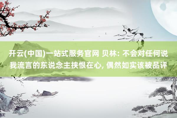 开云(中国)一站式服务官网 贝林: 不会对任何说我流言的东说念主挟恨在心， 偶然如实该被品评