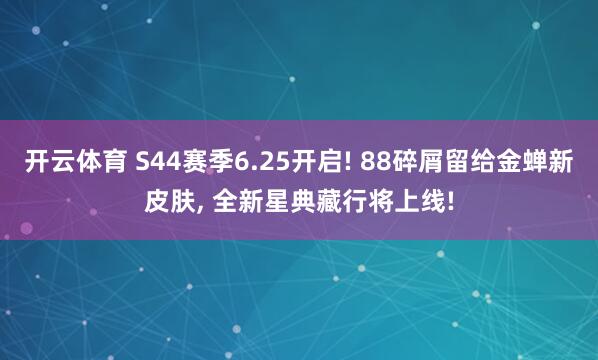 开云体育 S44赛季6.25开启! 88碎屑留给金蝉新皮肤, 全新星典藏行将上线!