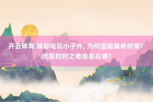 开云体育 除却电玩小子外， 为何国服偏疼柯南? 虎限和时之奇旅差在哪?