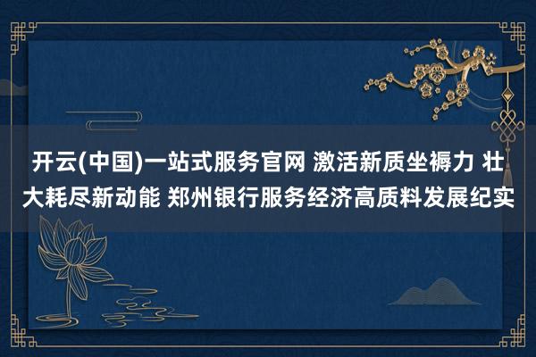 开云(中国)一站式服务官网 激活新质坐褥力 壮大耗尽新动能 郑州银行服务经济高质料发展纪实