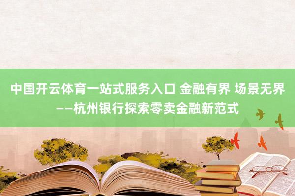 中国开云体育一站式服务入口 金融有界 场景无界——杭州银行探索零卖金融新范式