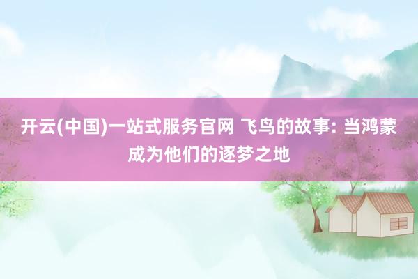 开云(中国)一站式服务官网 飞鸟的故事: 当鸿蒙成为他们的逐梦之地