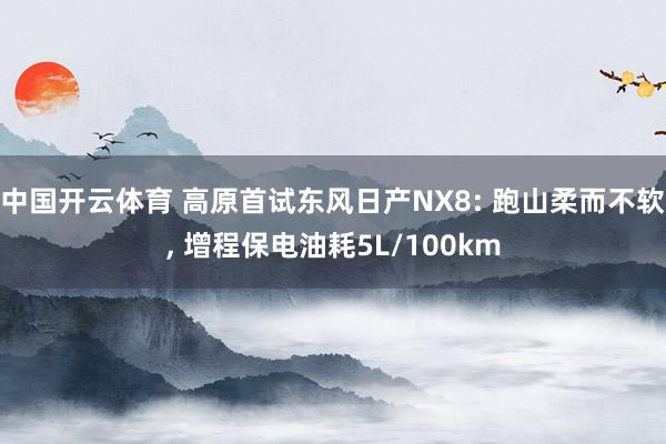 中国开云体育 高原首试东风日产NX8: 跑山柔而不软, 增程保电油耗5L/100km