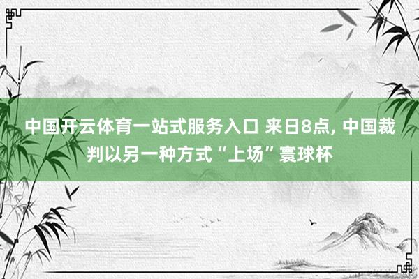 中国开云体育一站式服务入口 来日8点, 中国裁判以另一种方式“上场”寰球杯