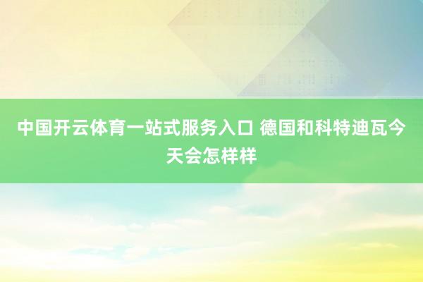 中国开云体育一站式服务入口 德国和科特迪瓦今天会怎样样
