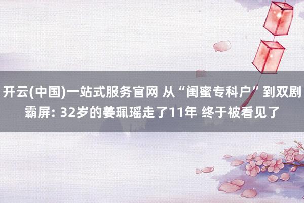 开云(中国)一站式服务官网 从“闺蜜专科户”到双剧霸屏: 32岁的姜珮瑶走了11年 终于被看见了