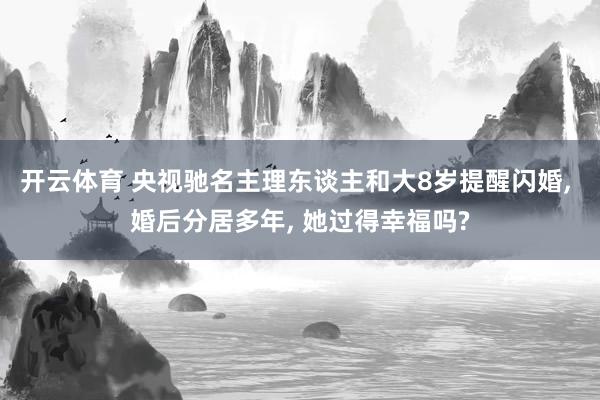 开云体育 央视驰名主理东谈主和大8岁提醒闪婚， 婚后分居多年， 她过得幸福吗?
