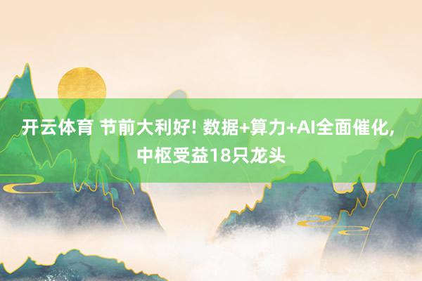 开云体育 节前大利好! 数据+算力+AI全面催化， 中枢受益18只龙头